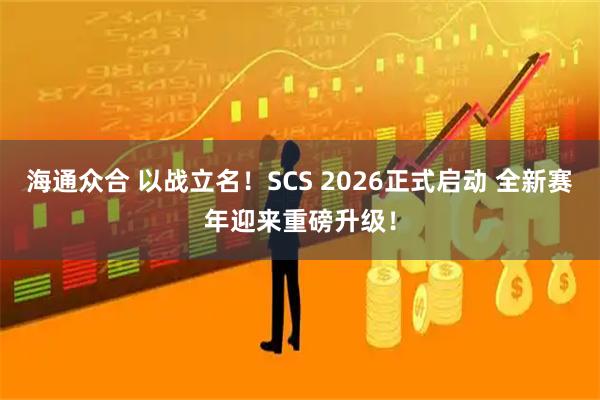 海通众合 以战立名！SCS 2026正式启动 全新赛年迎来重磅升级！