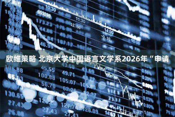 欧维策略 北京大学中国语言文学系2026年“申请