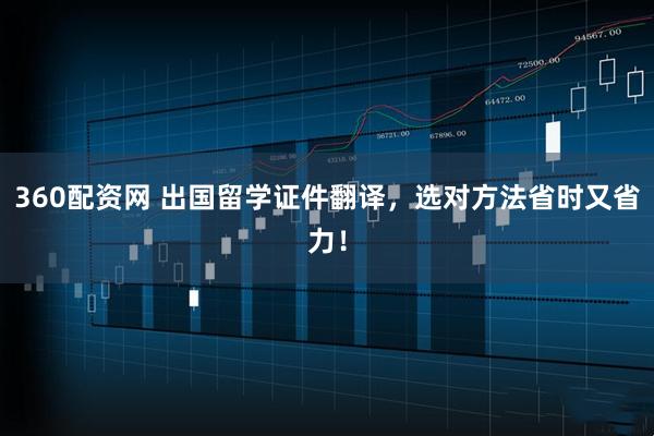 360配资网 出国留学证件翻译，选对方法省时又省力！