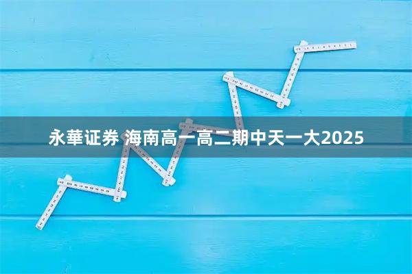 永華证券 海南高一高二期中天一大2025