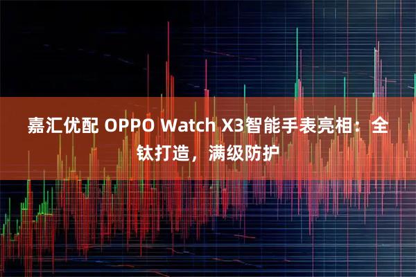 嘉汇优配 OPPO Watch X3智能手表亮相：全钛打造，满级防护