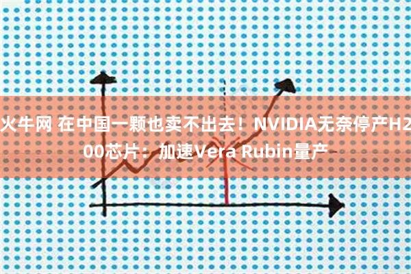 火牛网 在中国一颗也卖不出去！NVIDIA无奈停产H200芯片：加速Vera Rubin量产