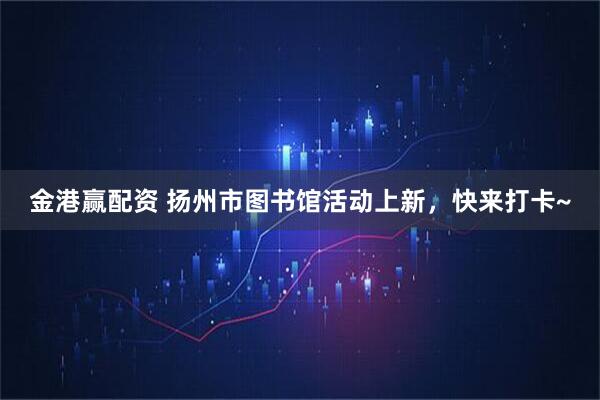 金港赢配资 扬州市图书馆活动上新，快来打卡~